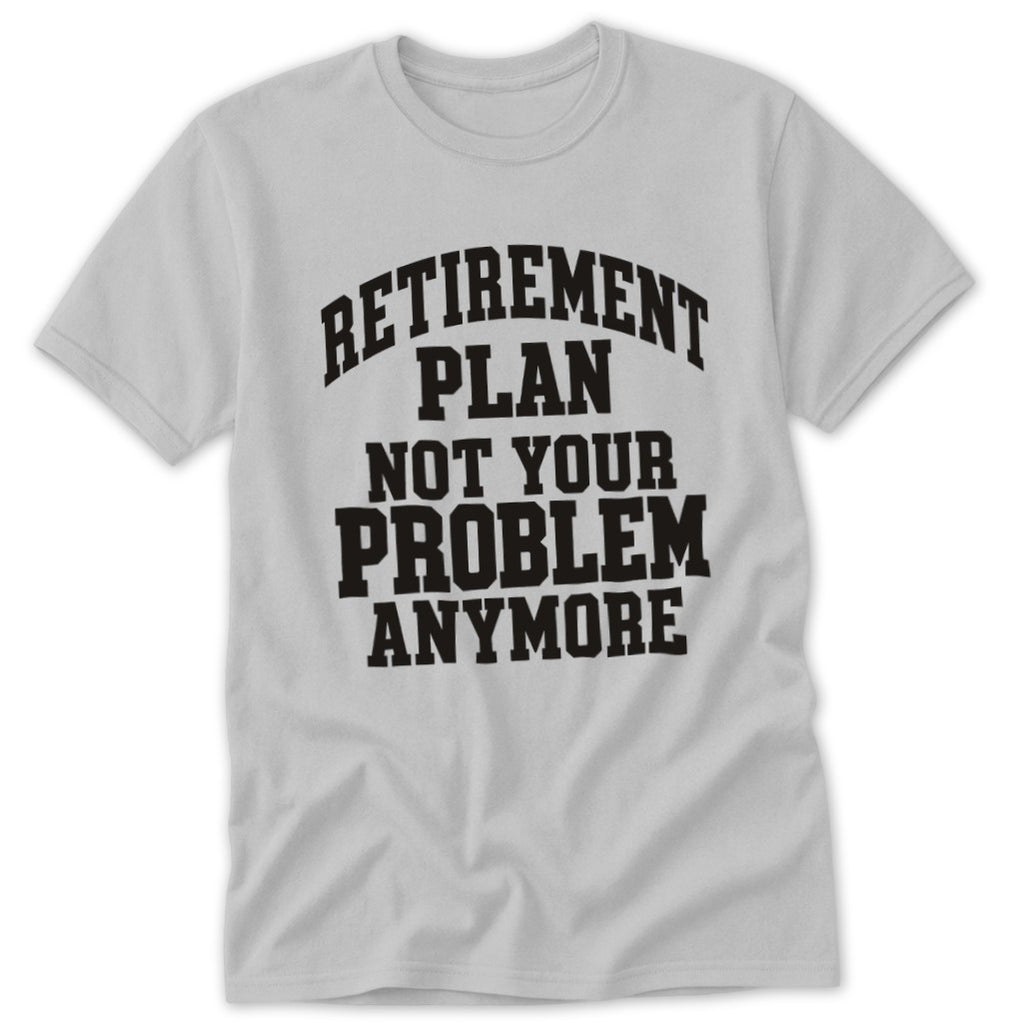 Retirement Plan Not Your Problem Anymore Classic Tee