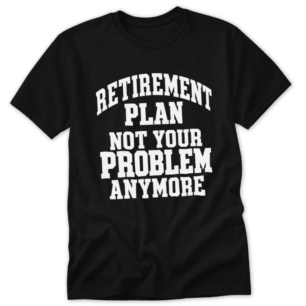 Retirement Plan Not Your Problem Anymore Classic Tee