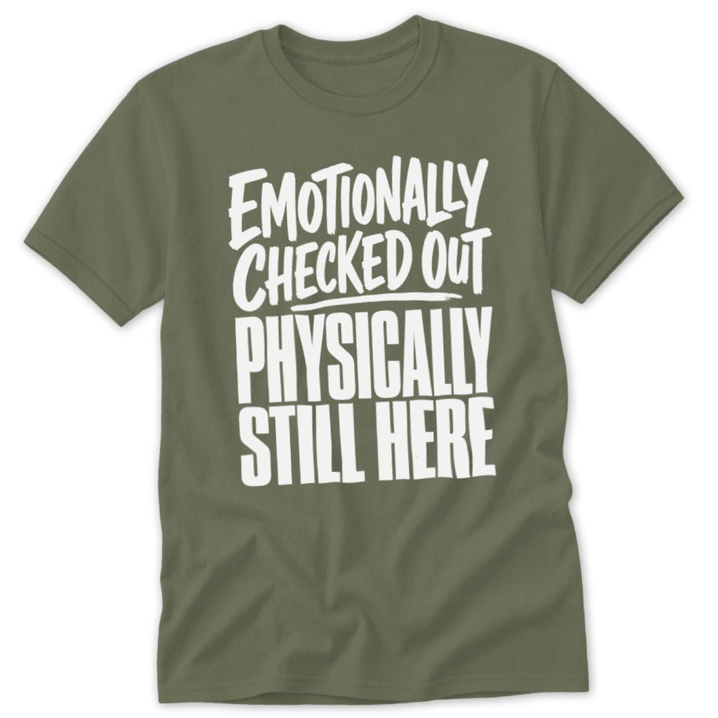 An olive green t-shirt with white text that reads EMOTIONALLY CHECKED OUT PHYSICALLY STILL HERE.
