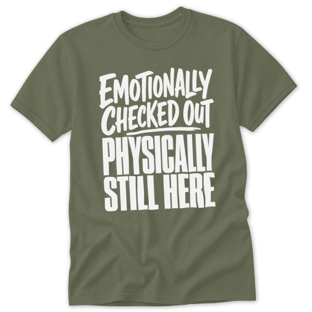 An olive green t-shirt with white text that reads EMOTIONALLY CHECKED OUT PHYSICALLY STILL HERE.