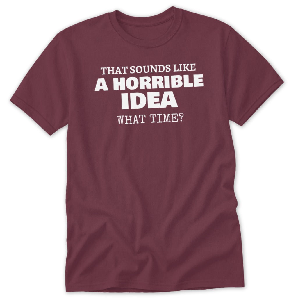 Maroon t-shirt with white text: "THAT SOUNDS LIKE A HORRIBLE IDEA WHAT TIME?"