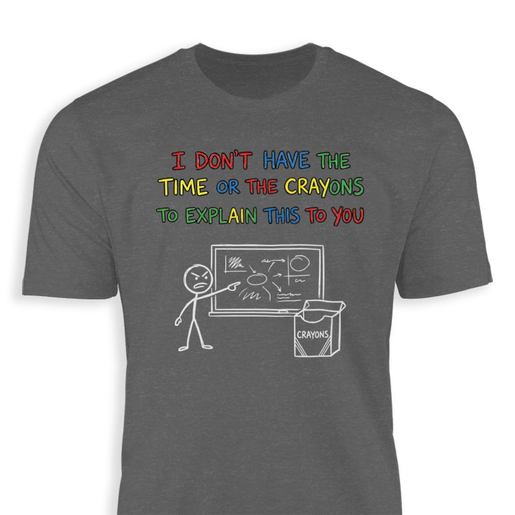 I Don't Have Time Or The Crayons To Explain This Shirt