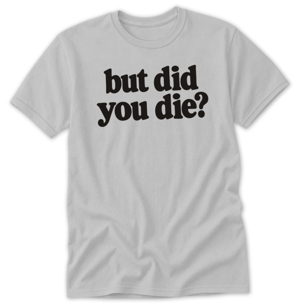 Light gray short-sleeve t-shirt with black text that reads "but did you die?".