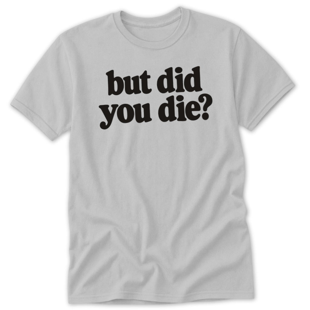 Light gray short-sleeve t-shirt with black text that reads "but did you die?".