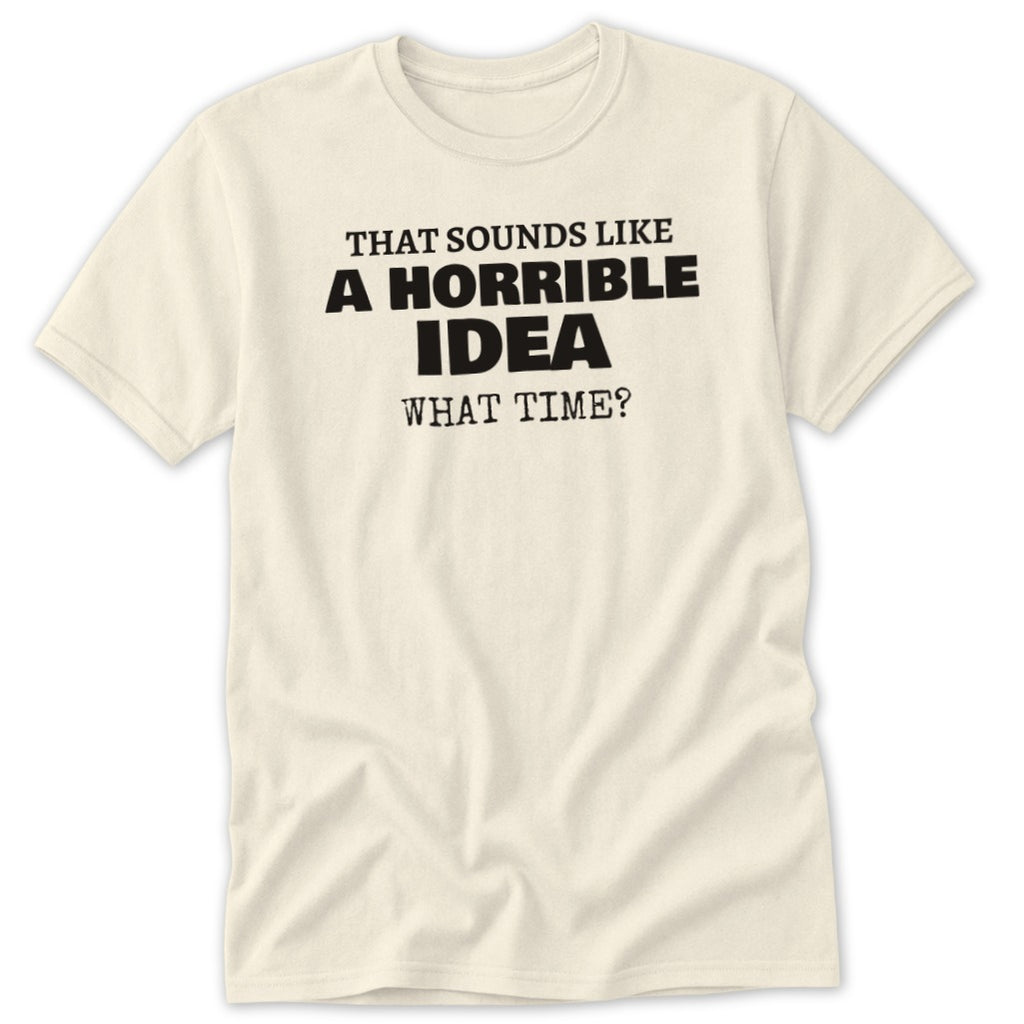 Cream t-shirt with black text reading "That sounds like a horrible idea what time?".