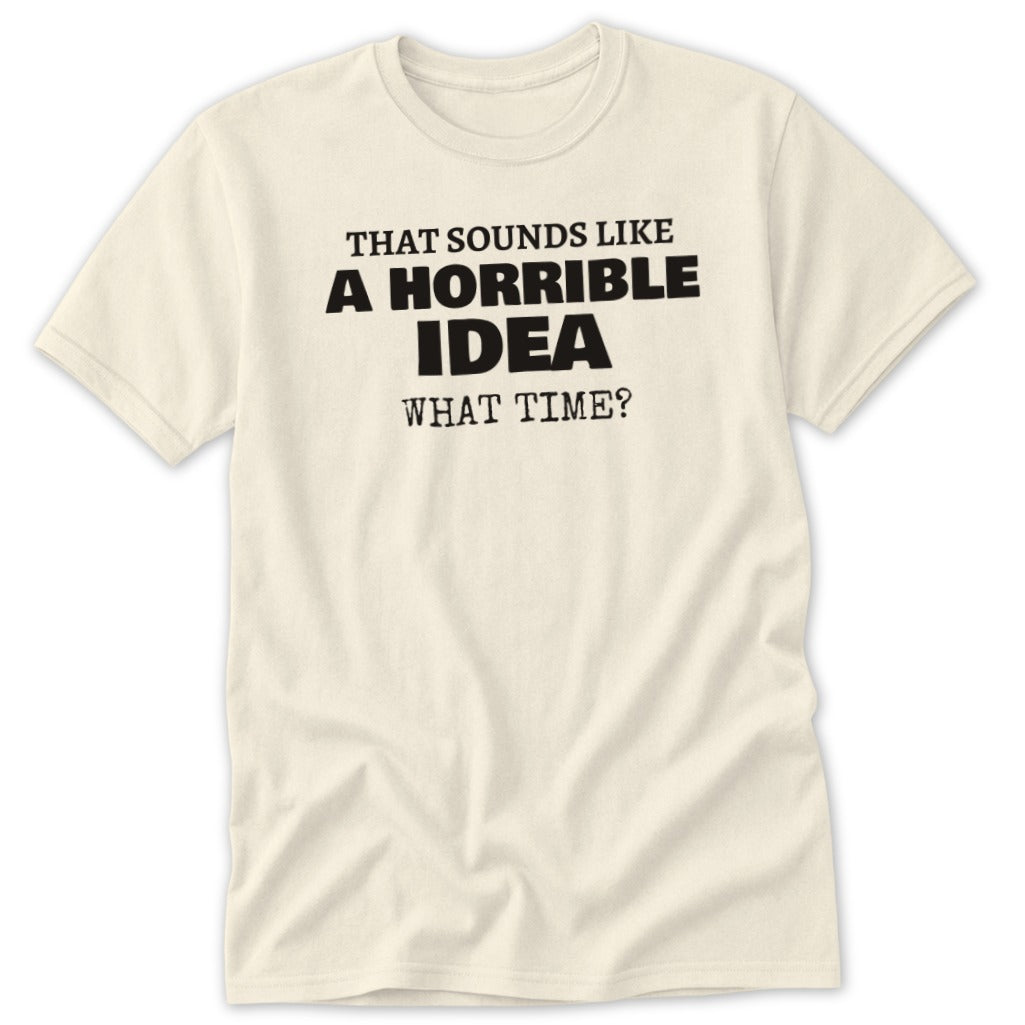 Cream t-shirt with black text reading "That sounds like a horrible idea what time?".