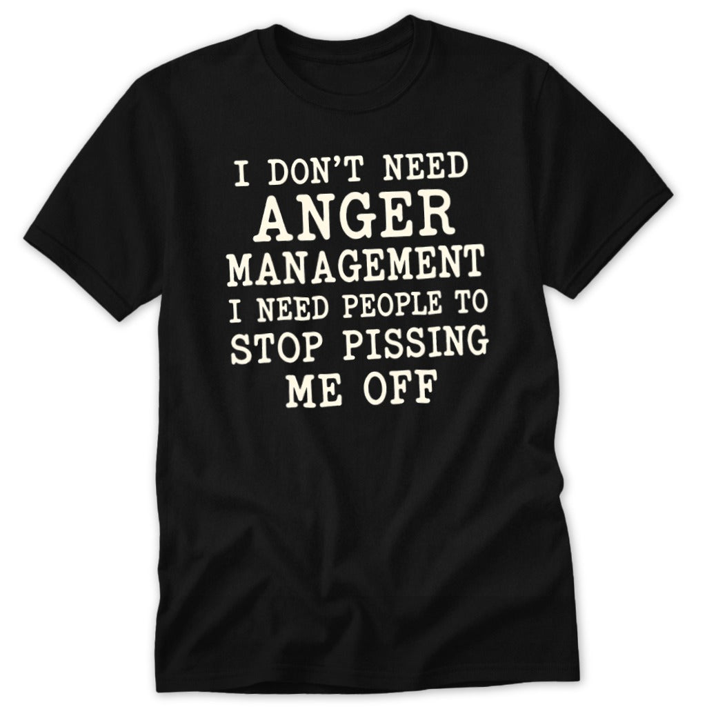 Black short-sleeved t-shirt with white text that reads I DON’T NEED ANGER MANAGEMENT I NEED PEOPLE TO STOP PISSING ME OFF.