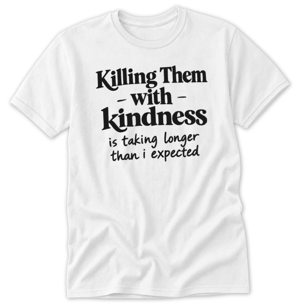 White t-shirt with black text that reads "Killing Them with kindness is taking longer than i expected."