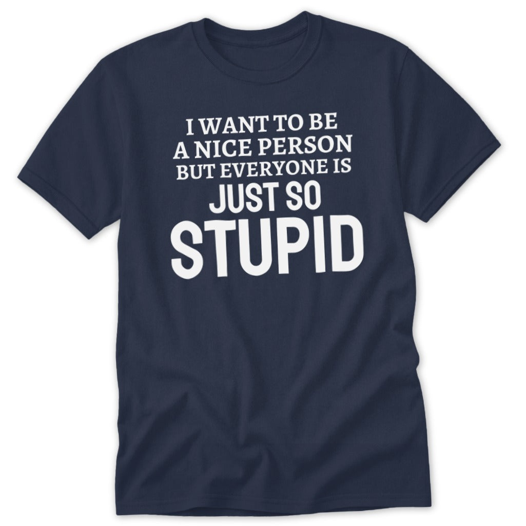 Navy t-shirt with white text "I want to be a nice person but everyone is just so stupid."