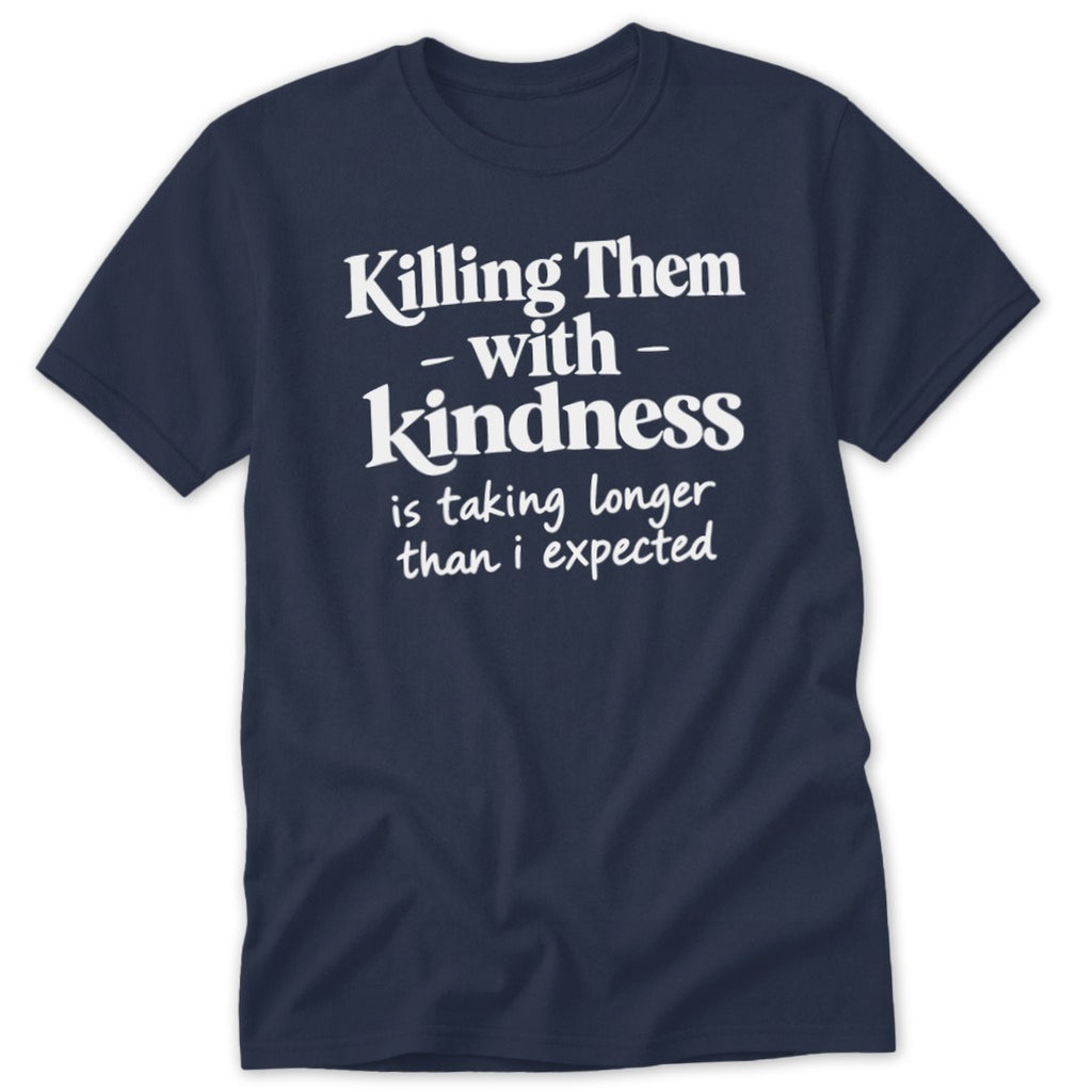 Navy t-shirt with white text reading "Killing Them - with - Kindness is taking longer than I expected."