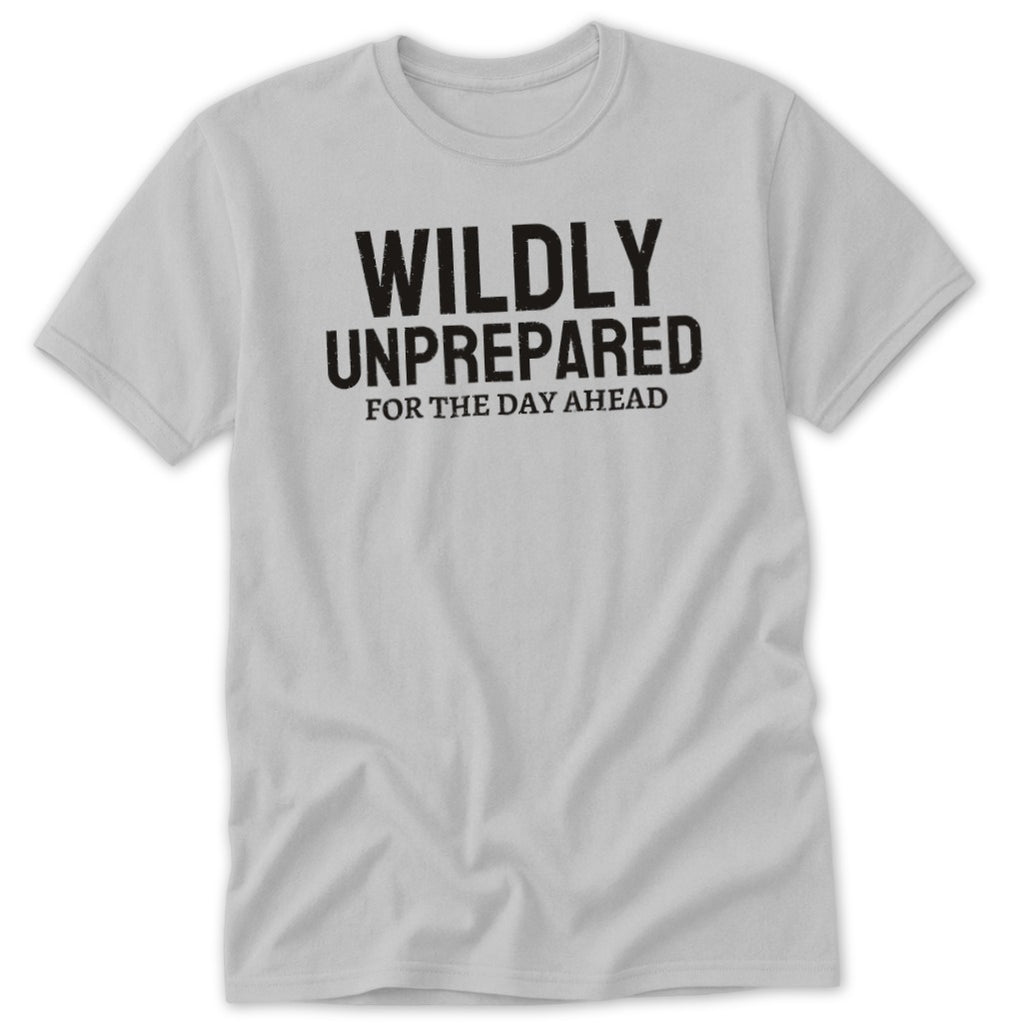 Light gray t-shirt with black text that reads "WILDLY UNPREPARED FOR THE DAY AHEAD".
