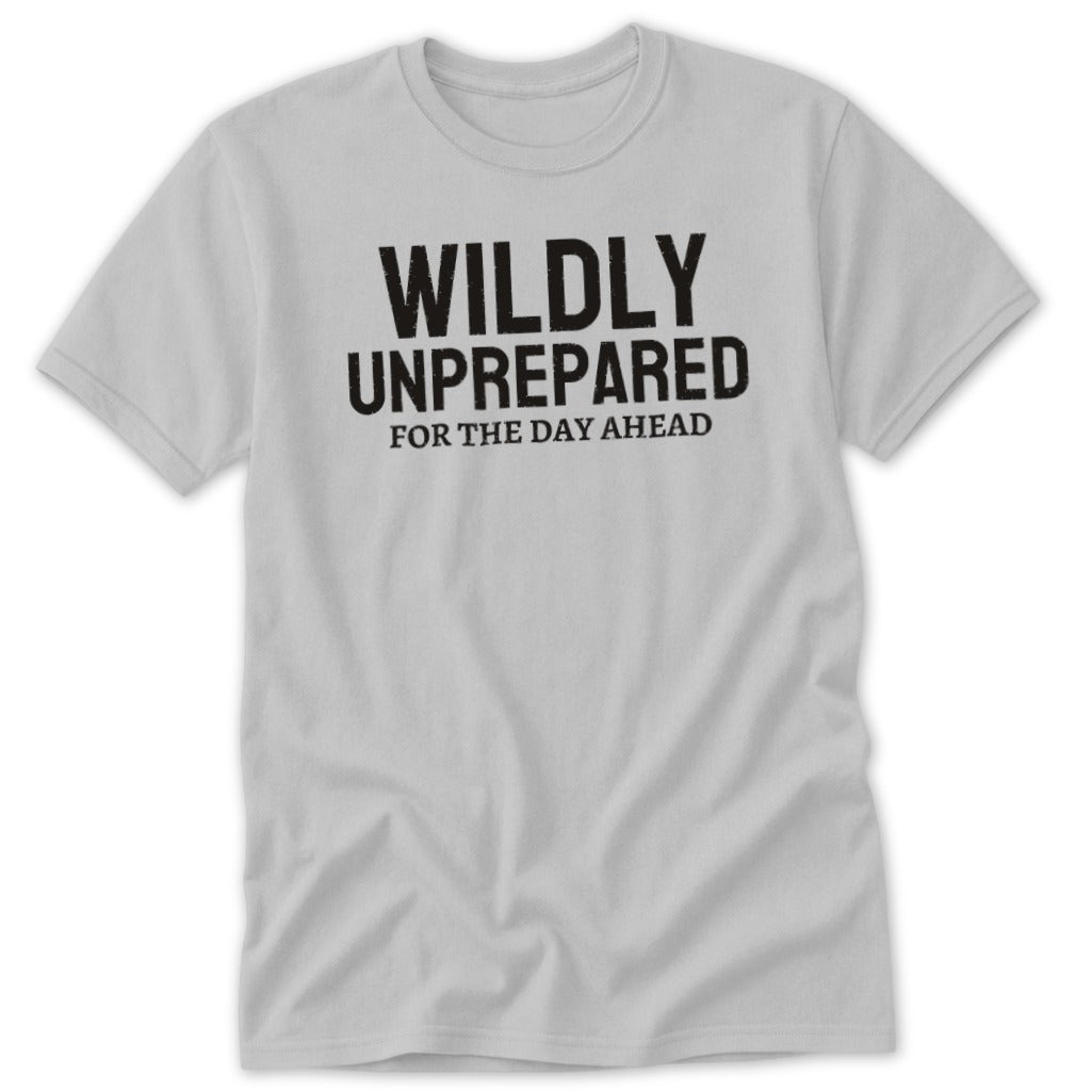Light gray t-shirt with black text that reads "WILDLY UNPREPARED FOR THE DAY AHEAD".