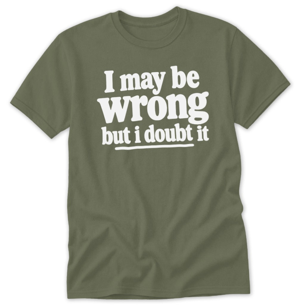 An olive green t-shirt with white text that reads, I may be wrong but i doubt it.