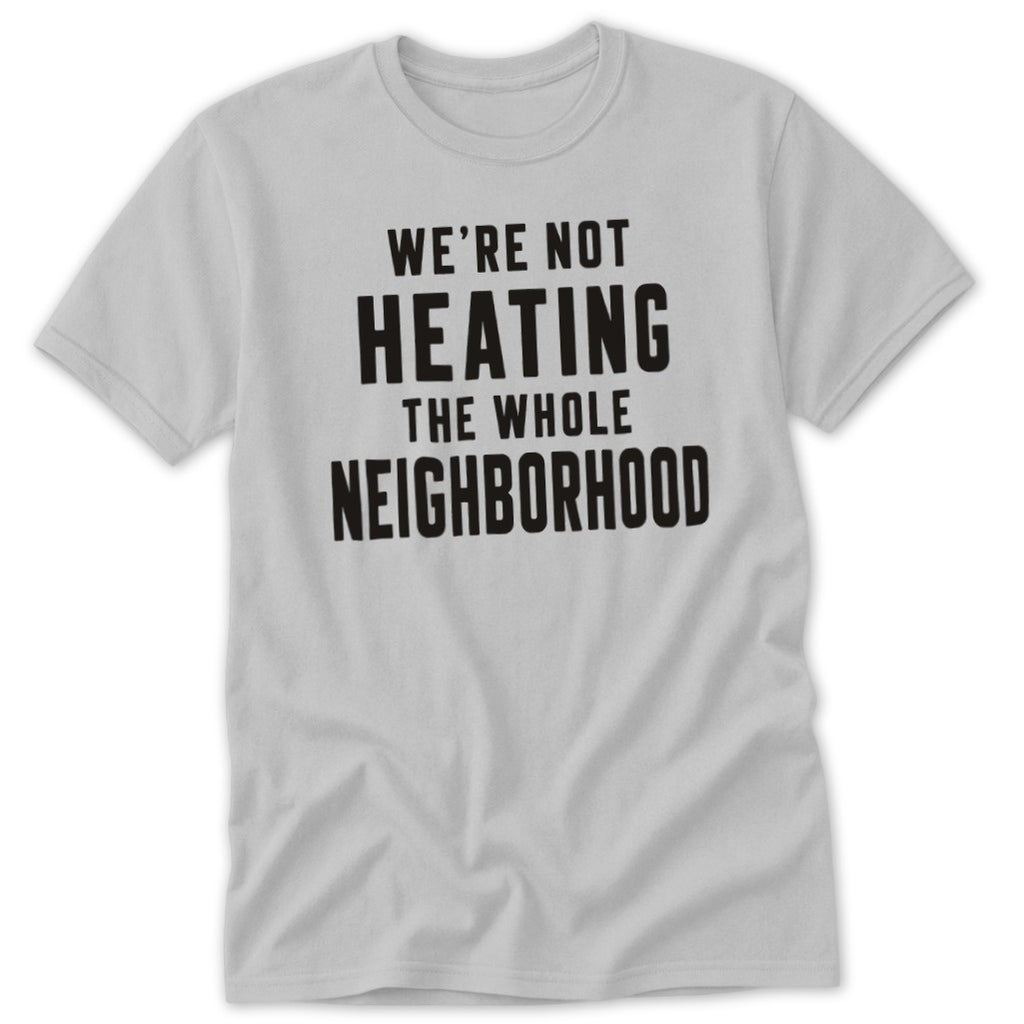 Light grey t-shirt with black text that reads "WE'RE NOT HEATING THE WHOLE NEIGHBORHOOD".