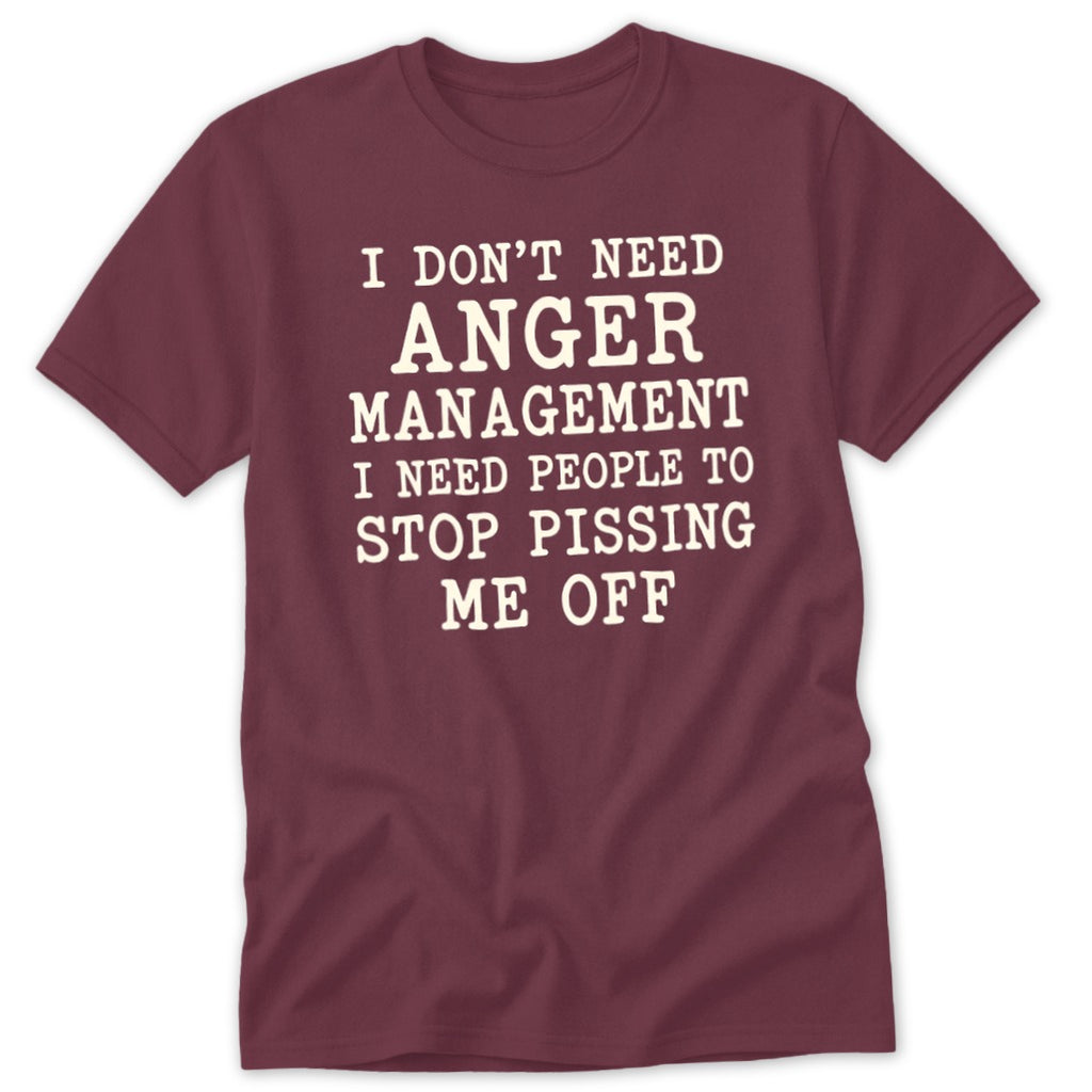 Maroon short-sleeved t-shirt with white text reading I DON'T NEED ANGER MANAGEMENT I NEED PEOPLE TO STOP PISSING ME OFF.