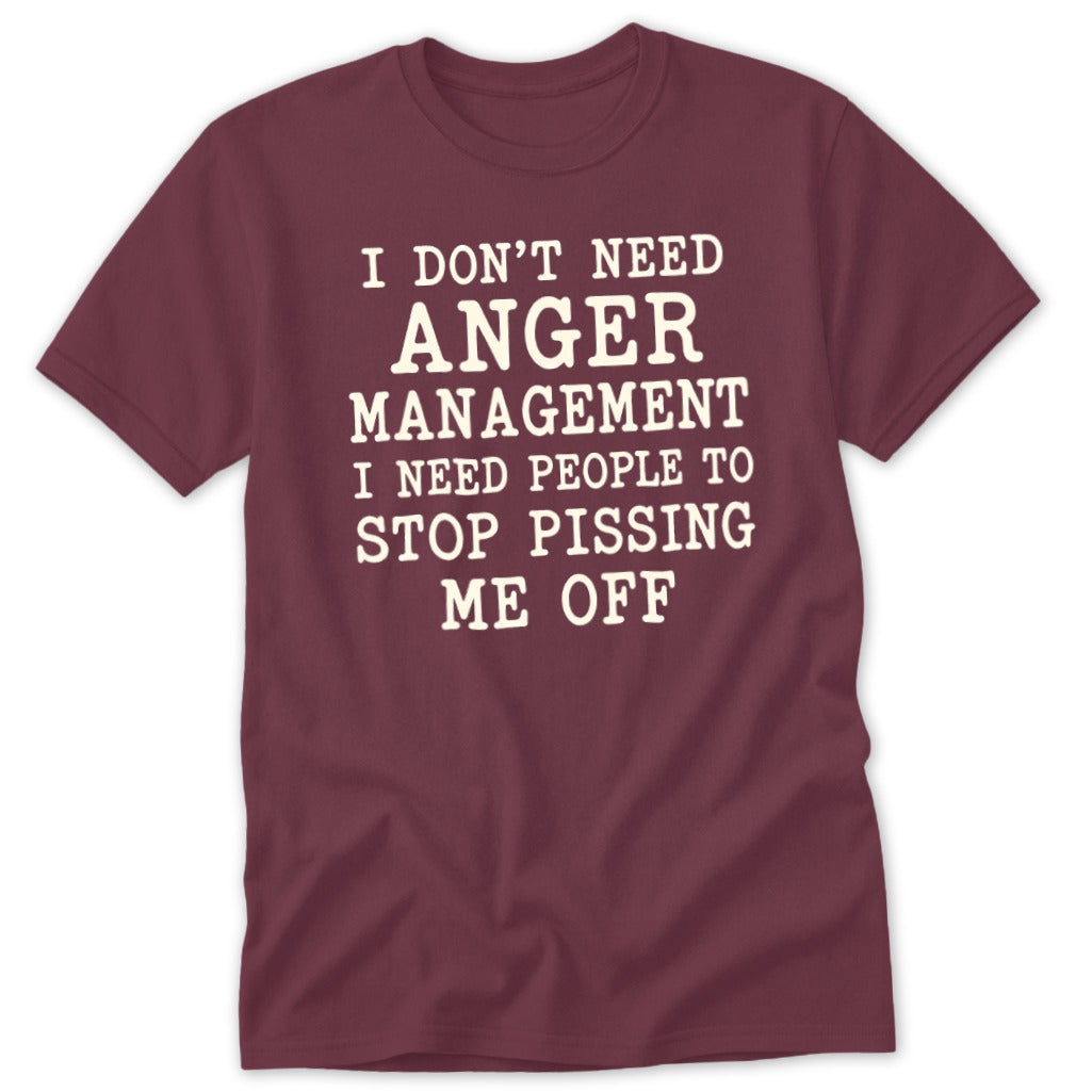 Maroon short-sleeved t-shirt with white text reading I DON'T NEED ANGER MANAGEMENT I NEED PEOPLE TO STOP PISSING ME OFF.