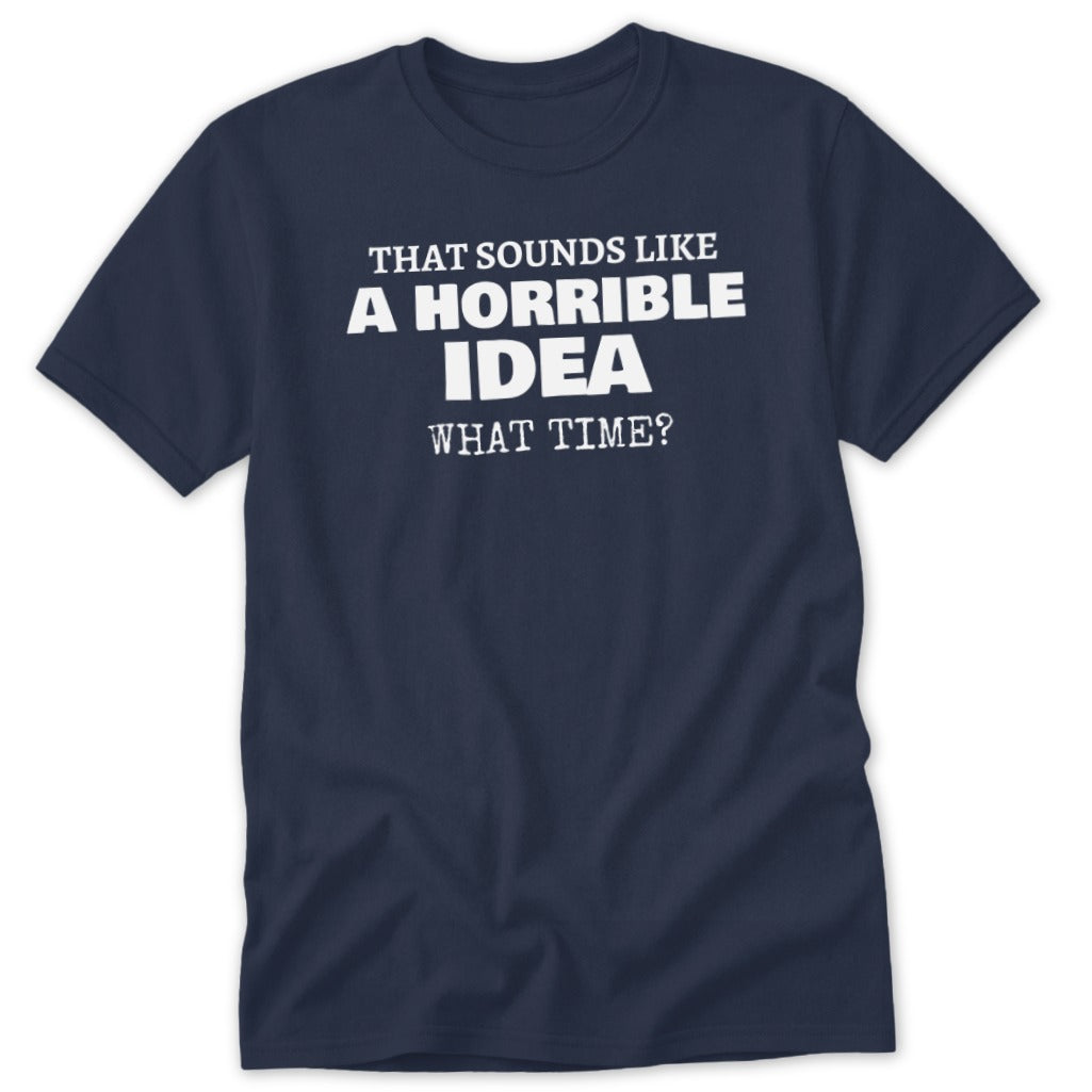 Navy t-shirt with white text "That sounds like a horrible idea what time?".