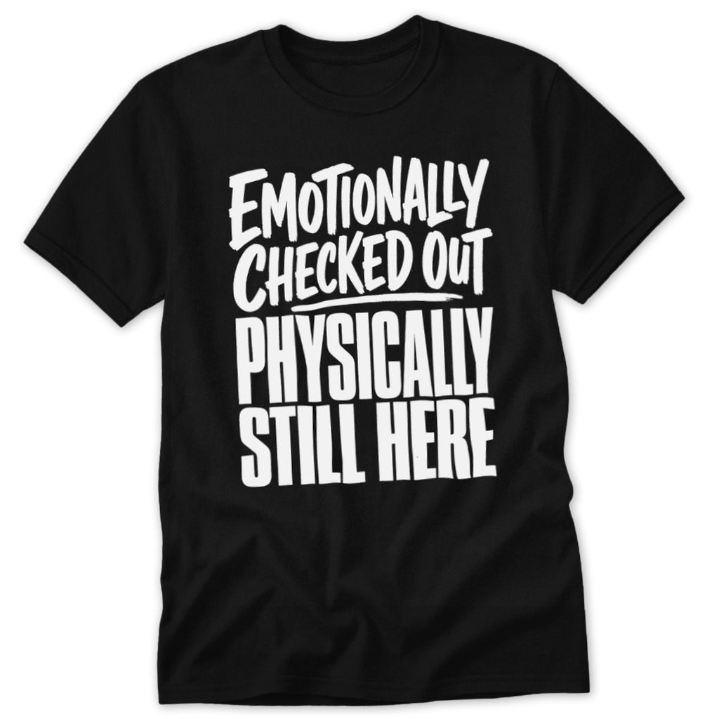A black crewneck t-shirt featuring the white text EMOTIONALLY CHECKED OUT PHYSICALLY STILL HERE.