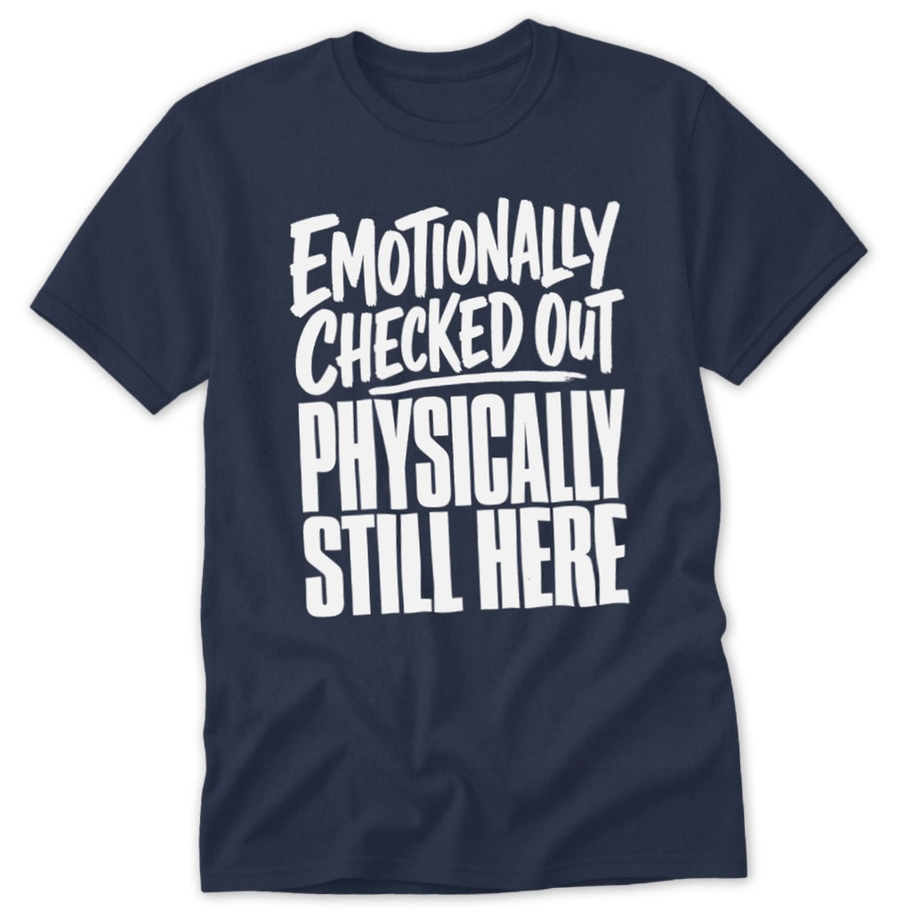 A dark blue t-shirt printed with the white text "EMOTIONALLY CHECKED OUT PHYSICALLY STILL HERE".