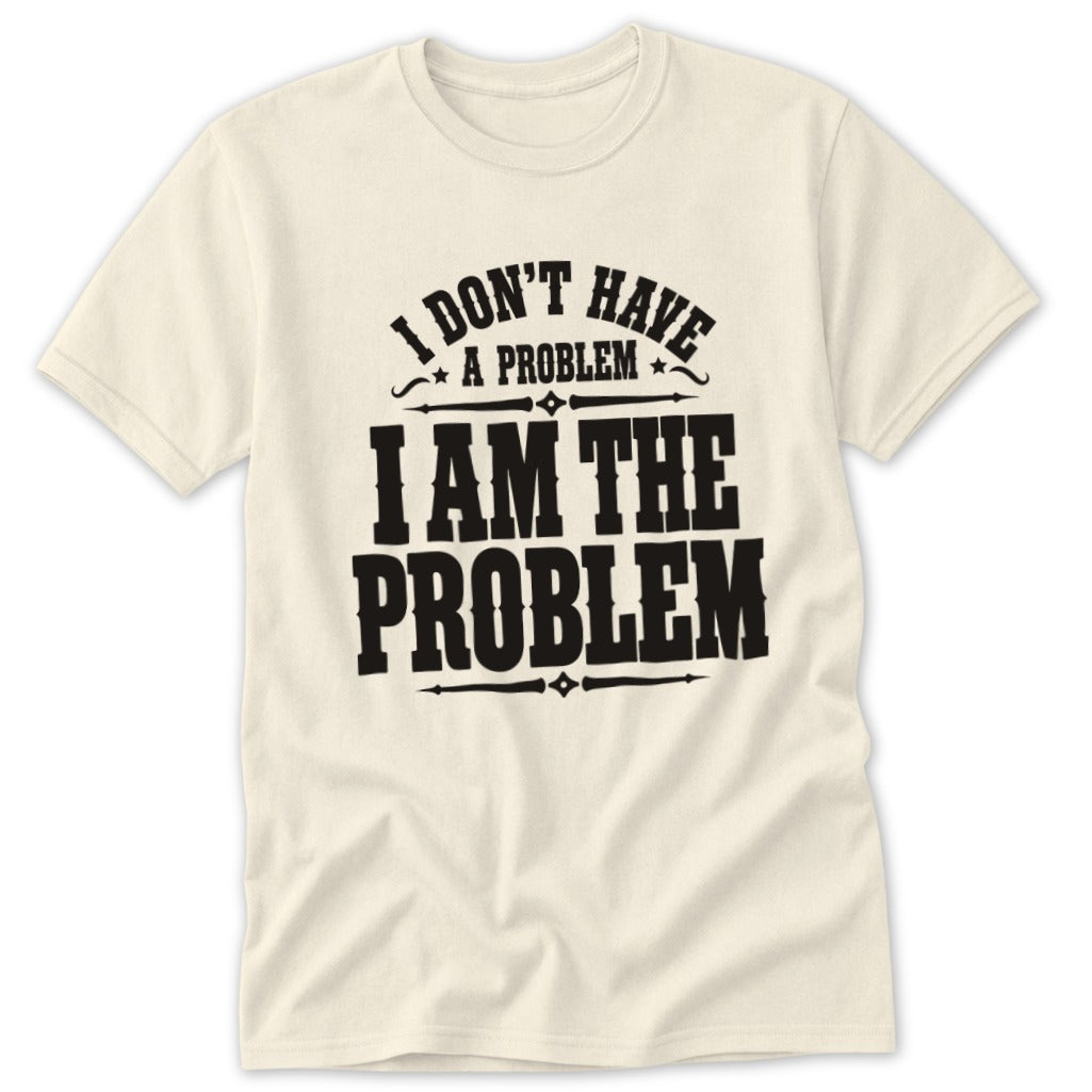 Cream t-shirt with black text that reads "I DON'T HAVE A PROBLEM I AM THE PROBLEM".