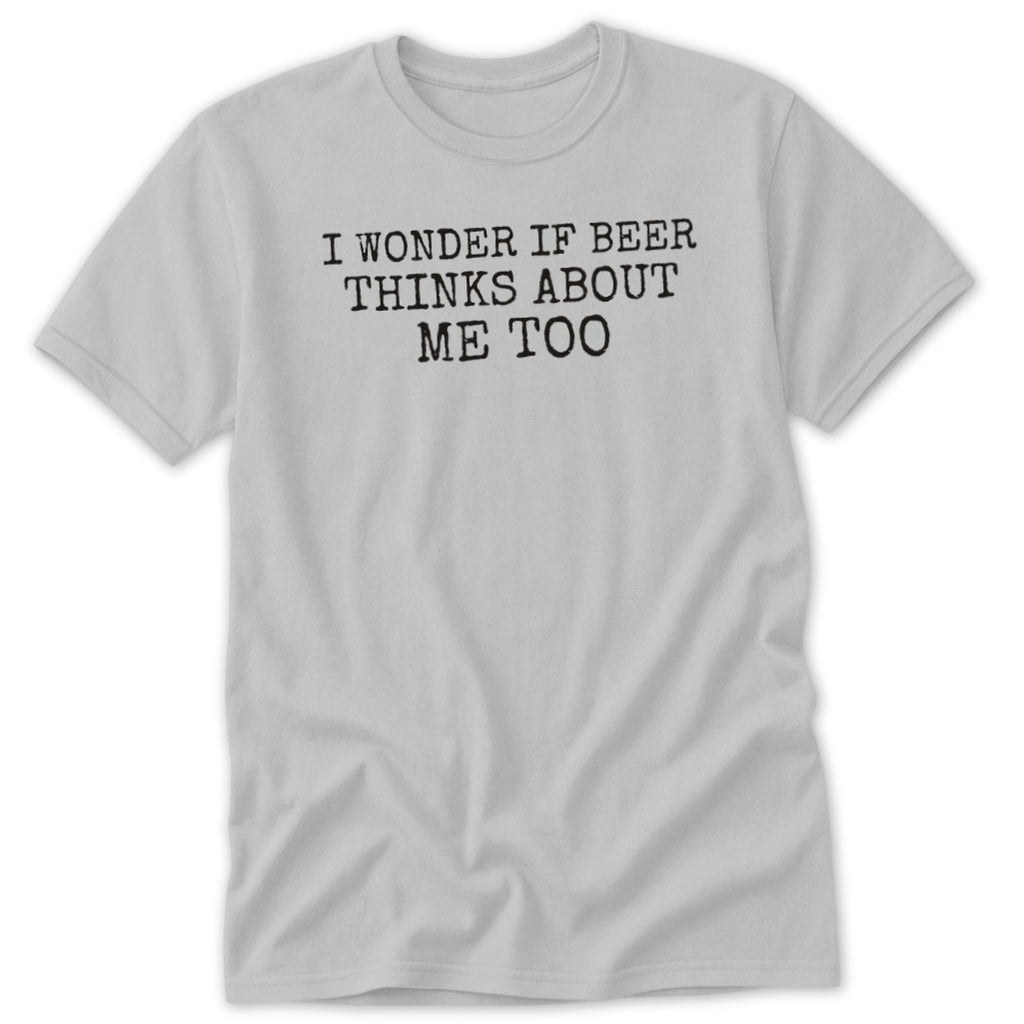 Light gray t-shirt with black text that reads "I WONDER IF BEER THINKS ABOUT ME TOO".
