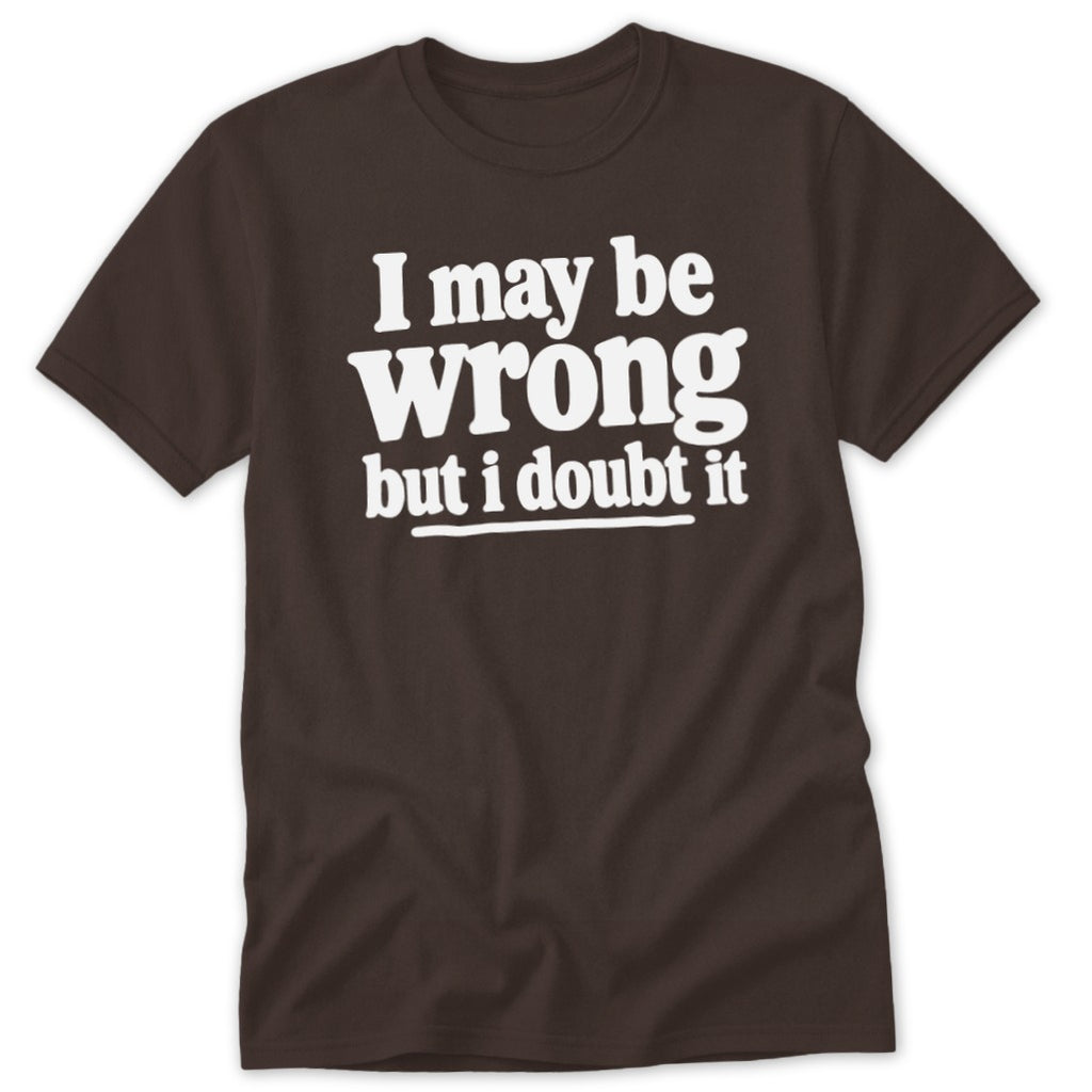A dark brown crewneck t-shirt with white text that reads I may be wrong but i doubt it.